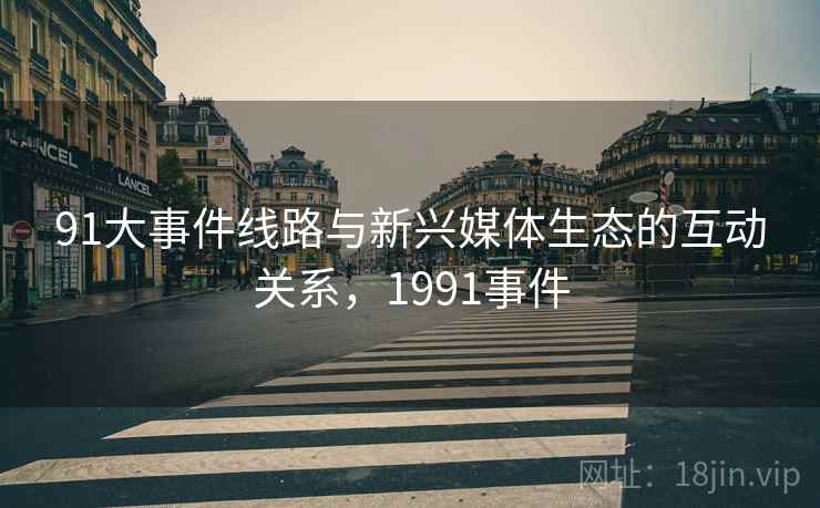 91大事件线路与新兴媒体生态的互动关系，1991事件