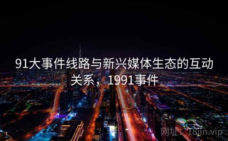 91大事件线路与新兴媒体生态的互动关系,1991事件 91大事件线路与新兴媒体生态的互动关系,1991事件
