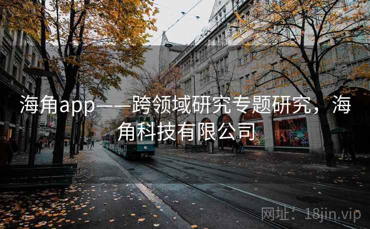 海角app——跨领域研究专题研究,海角科技有限公司 海角app——跨领域研究专题研究,海角科技有限公司