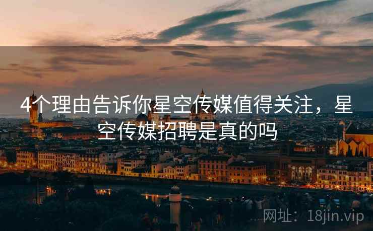 4个理由告诉你星空传媒值得关注，星空传媒招聘是真的吗