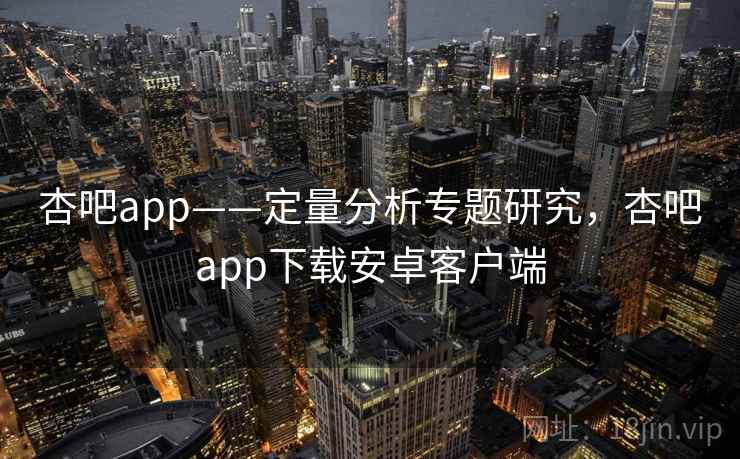 杏吧app——定量分析专题研究,杏吧app下载安卓客户端 杏吧app——定量分析专题研究,杏吧app下载安卓客户端