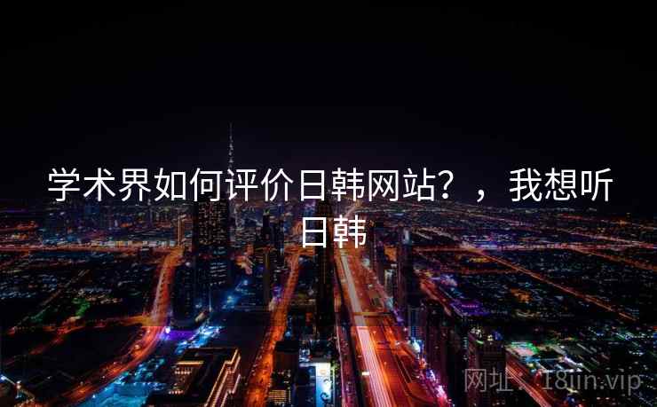 学术界如何评价日韩网站?,我想听日韩 学术界如何评价日韩网站?,我想听日韩