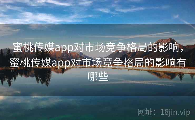 蜜桃传媒app对市场竞争格局的影响,蜜桃传媒app对市场竞争格局的影响有哪些 蜜桃传媒app对市场竞争格局的影响,蜜桃传媒app对市场竞争格局的影响有哪些