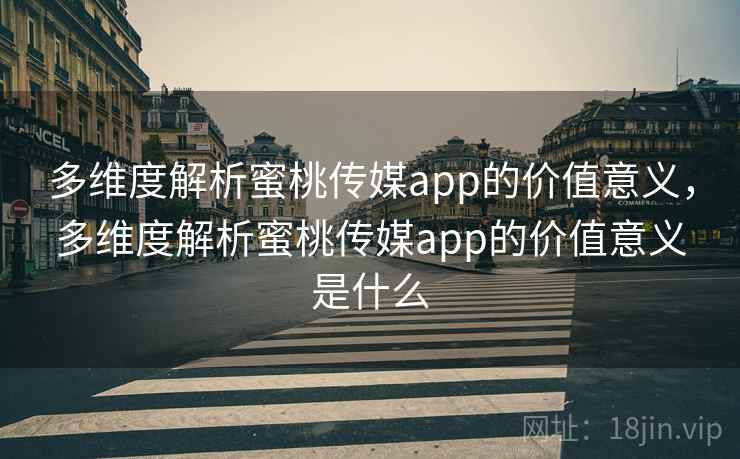 多维度解析蜜桃传媒app的价值意义,多维度解析蜜桃传媒app的价值意义是什么 多维度解析蜜桃传媒app的价值意义,多维度解析蜜桃传媒app的价值意义是什么