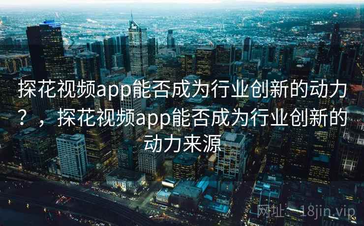 探花视频app能否成为行业创新的动力？，探花视频app能否成为行业创新的动力来源