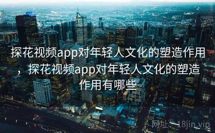 探花视频app对年轻人文化的塑造作用，探花视频app对年轻人文化的塑造作用有哪些