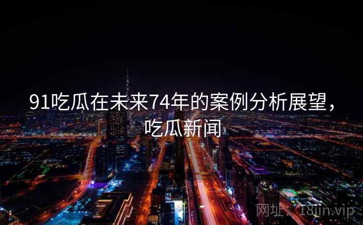91吃瓜在未来74年的案例分析展望，吃瓜新闻