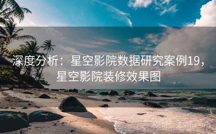 深度分析:星空影院数据研究案例19,星空影院装修效果图 深度分析:星空影院数据研究案例19,星空影院装修效果图