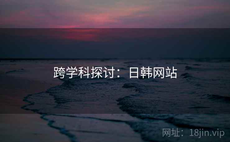 跨学科探讨:日韩网站 跨学科探讨:日韩网站