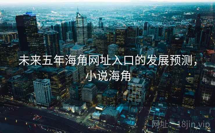 未来五年海角网址入口的发展预测,小说海角 未来五年海角网址入口的发展预测,小说海角