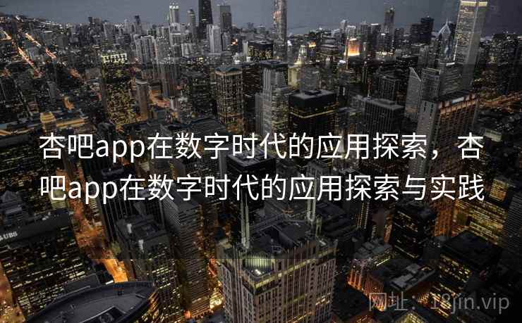 杏吧app在数字时代的应用探索，杏吧app在数字时代的应用探索与实践