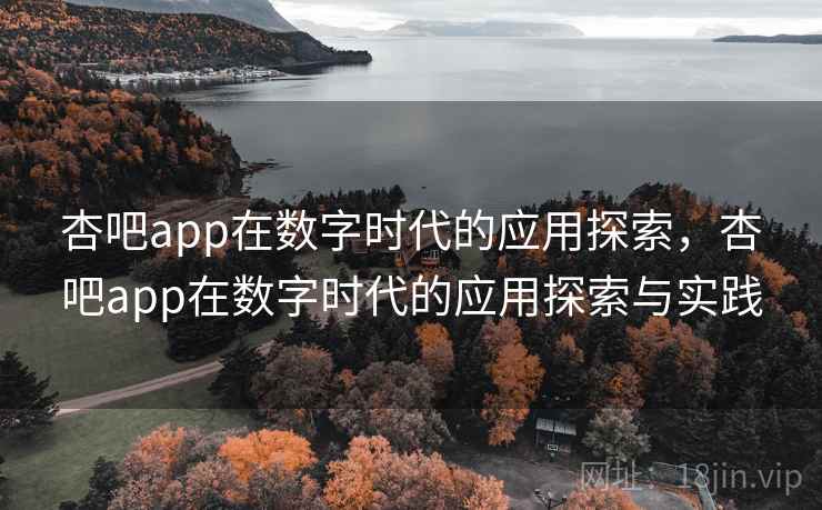 杏吧app在数字时代的应用探索,杏吧app在数字时代的应用探索与实践 杏吧app在数字时代的应用探索,杏吧app在数字时代的应用探索与实践