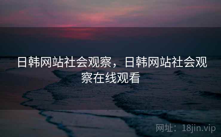 日韩网站社会观察,日韩网站社会观察在线观看 日韩网站社会观察,日韩网站社会观察在线观看