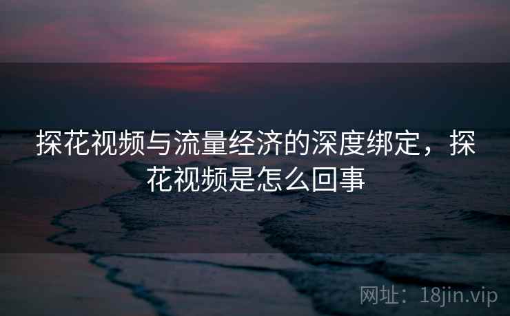 探花视频与流量经济的深度绑定,探花视频是怎么回事 探花视频与流量经济的深度绑定,探花视频是怎么回事