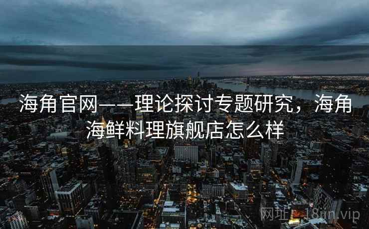 海角官网——理论探讨专题研究，海角海鲜料理旗舰店怎么样