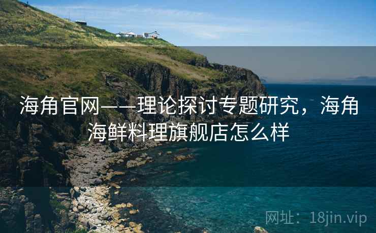 海角官网——理论探讨专题研究，海角海鲜料理旗舰店怎么样