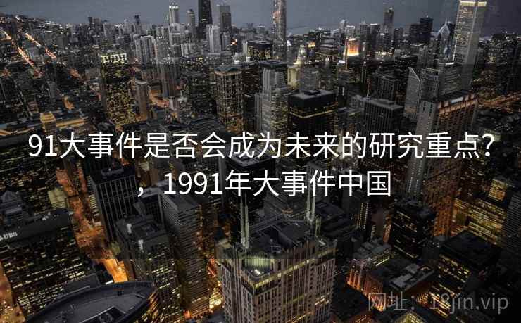 91大事件是否会成为未来的研究重点？，1991年大事件中国