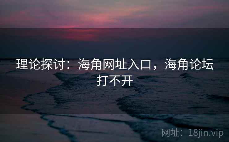 理论探讨:海角网址入口,海角论坛打不开 理论探讨:海角网址入口,海角论坛打不开