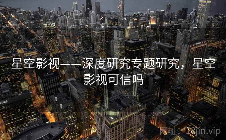 星空影视——深度研究专题研究，星空影视可信吗