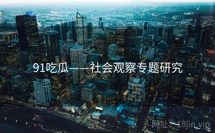 91吃瓜——社会观察专题研究 91吃瓜——社会观察专题研究
