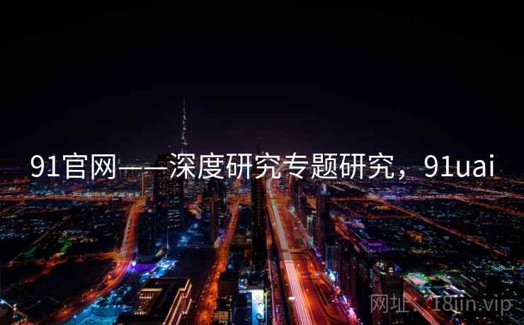 91官网——深度研究专题研究，91uai
