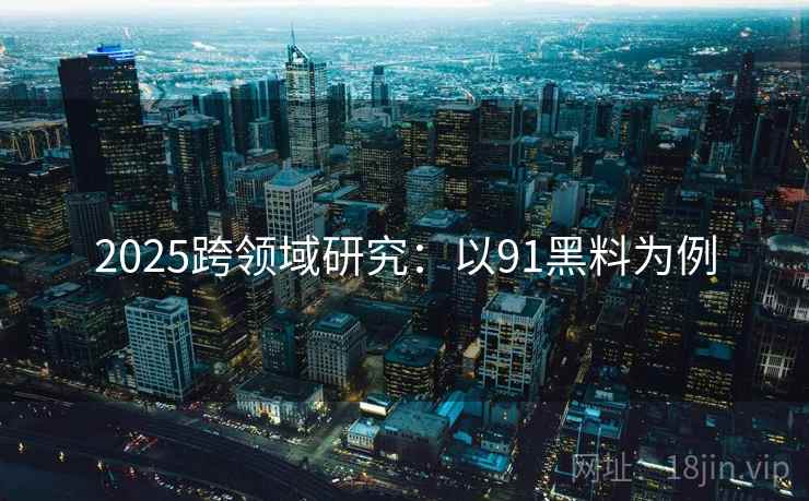 2025跨领域研究:以91黑料为例 2025跨领域研究:以91黑料为例