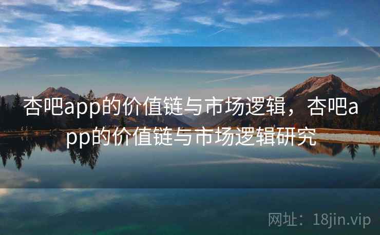 杏吧app的价值链与市场逻辑，杏吧app的价值链与市场逻辑研究