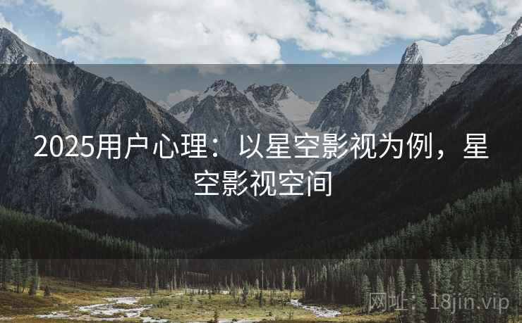 2025用户心理:以星空影视为例,星空影视空间 2025用户心理:以星空影视为例,星空影视空间