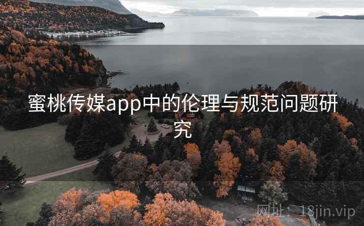 蜜桃传媒app中的伦理与规范问题研究 蜜桃传媒app中的伦理与规范问题研究