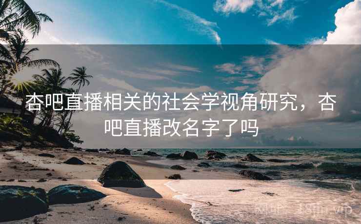 杏吧直播相关的社会学视角研究,杏吧直播改名字了吗 杏吧直播相关的社会学视角研究,杏吧直播改名字了吗
