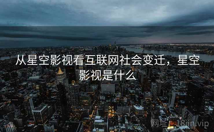 从星空影视看互联网社会变迁,星空影视是什么 从星空影视看互联网社会变迁,星空影视是什么