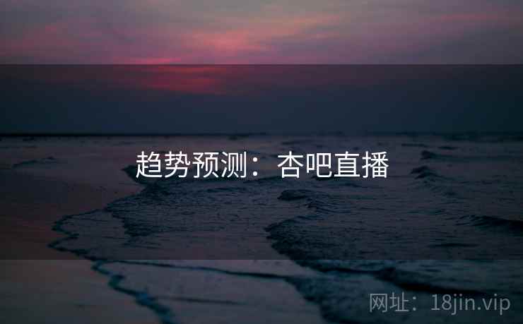 趋势预测：杏吧直播